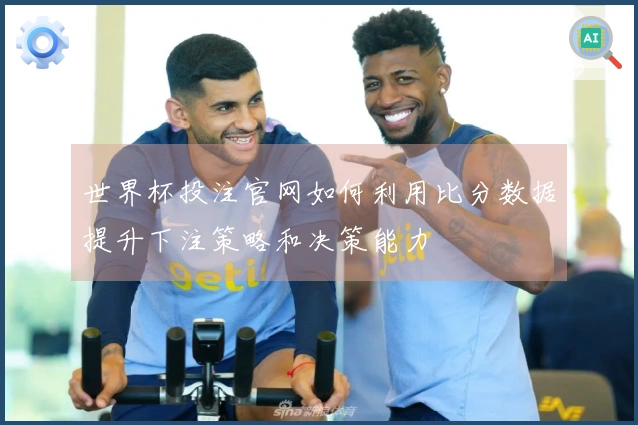 世界杯投注官网如何利用比分数据提升下注策略和决策能力