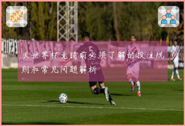 买世界杯竞猜前必须了解的投注规则和常见问题解析