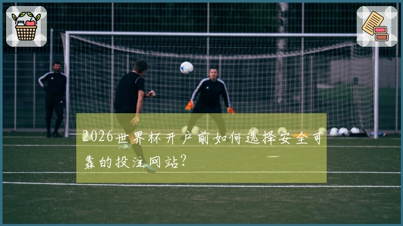 2026世界杯开户前如何选择安全可靠的投注网站？