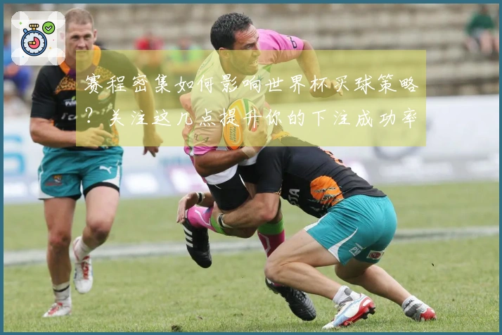 赛程密集如何影响世界杯买球策略？关注这几点提升你的下注成功率