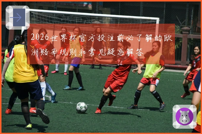 2026世界杯官方投注前必了解的欧洲赔率规则和常见疑惑解答