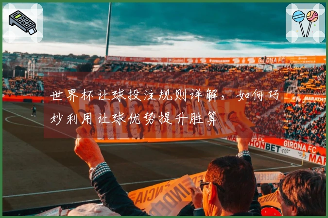 世界杯让球投注规则详解，如何巧妙利用让球优势提升胜算