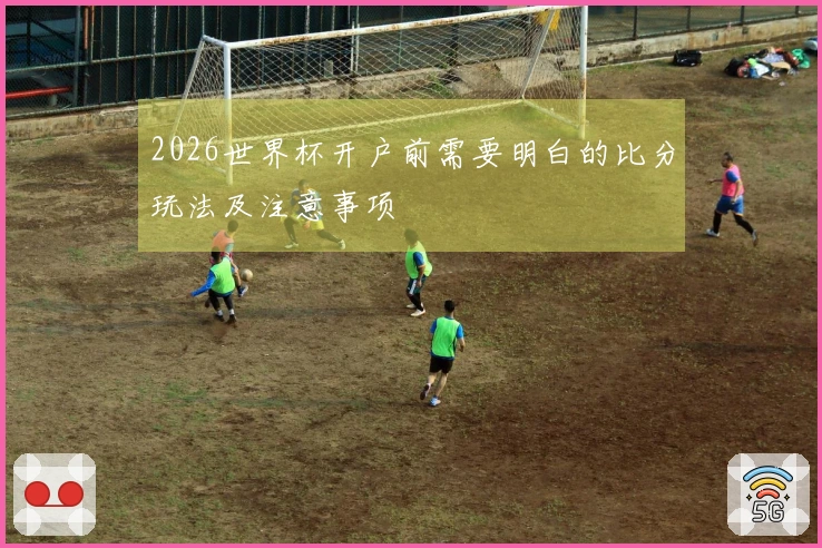2026世界杯开户前需要明白的比分玩法及注意事项
