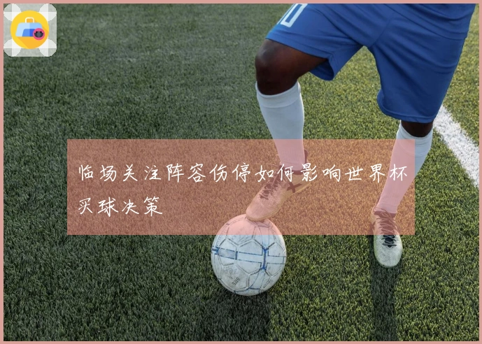 临场关注阵容伤停如何影响世界杯买球决策