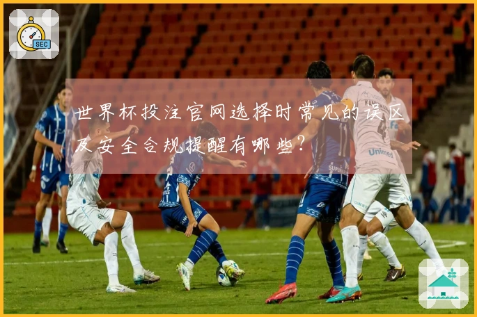 世界杯投注官网选择时常见的误区及安全合规提醒有哪些？
