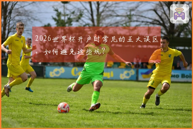 2026世界杯开户时常见的五大误区，如何避免这些坑？