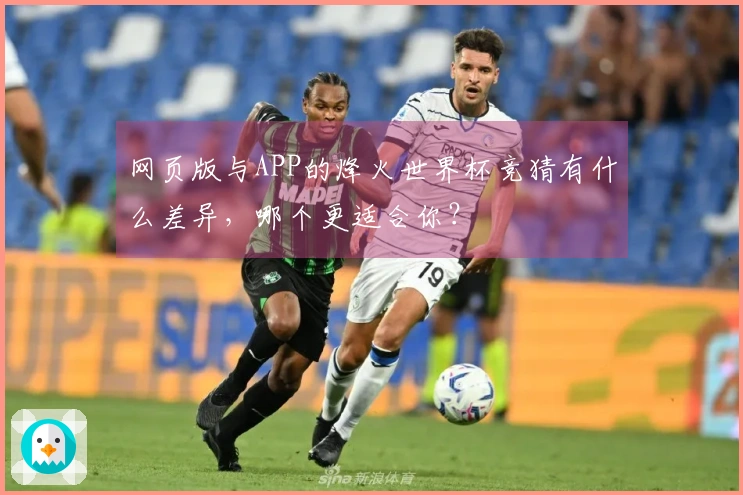 网页版与APP的烽火世界杯竞猜有什么差异，哪个更适合你？