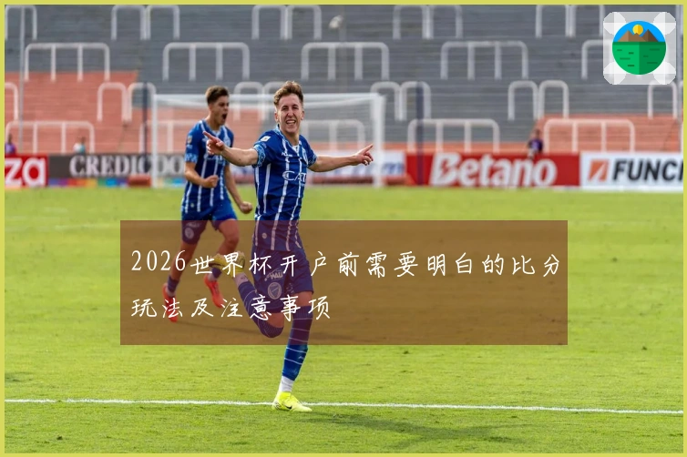 2026世界杯开户前需要明白的比分玩法及注意事项