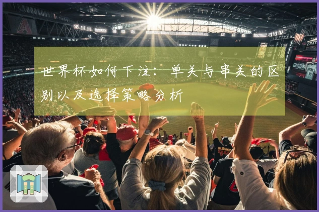 世界杯如何下注：单关与串关的区别以及选择策略分析
