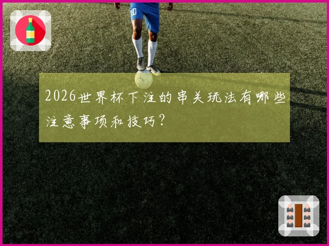 2026世界杯下注的串关玩法有哪些注意事项和技巧？