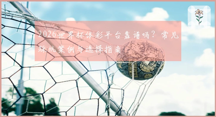 2026世界杯体彩平台靠谱吗？常见踩坑案例与选择指南