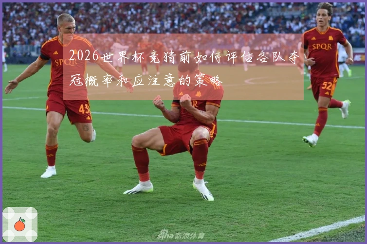 2026世界杯竞猜前如何评估各队夺冠概率和应注意的策略