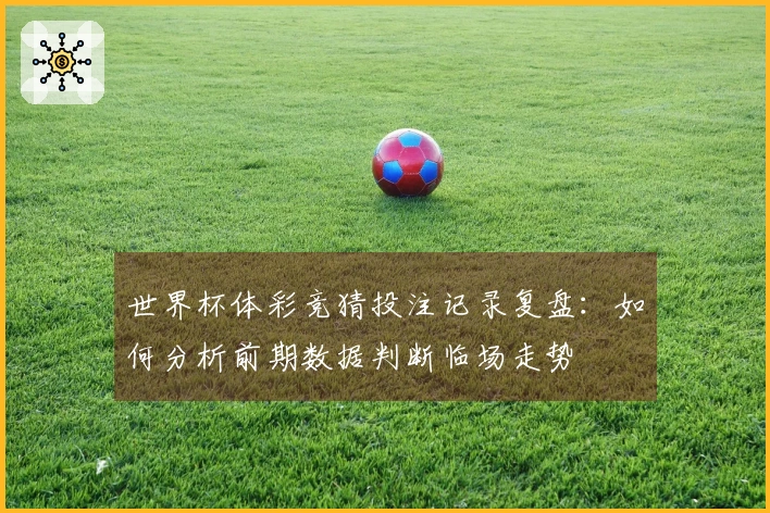 世界杯体彩竞猜投注记录复盘：如何分析前期数据判断临场走势