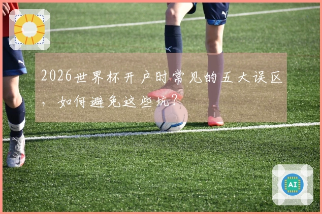 2026世界杯开户时常见的五大误区，如何避免这些坑？