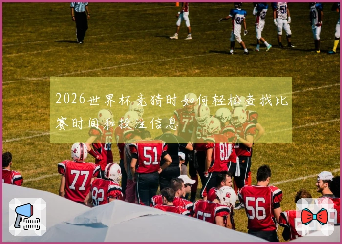 2026世界杯竞猜时如何轻松查找比赛时间和投注信息