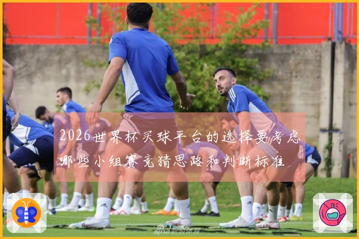 2026世界杯买球平台的选择要考虑哪些小组赛竞猜思路和判断标准