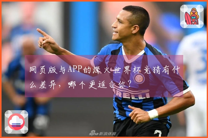 网页版与APP的烽火世界杯竞猜有什么差异，哪个更适合你？