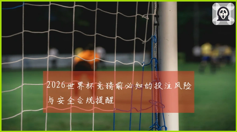 2026世界杯竞猜前必知的投注风险与安全合规提醒