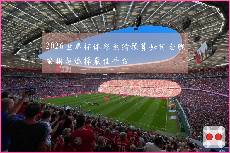 2026世界杯体彩竞猜预算如何合理安排与选择最佳平台