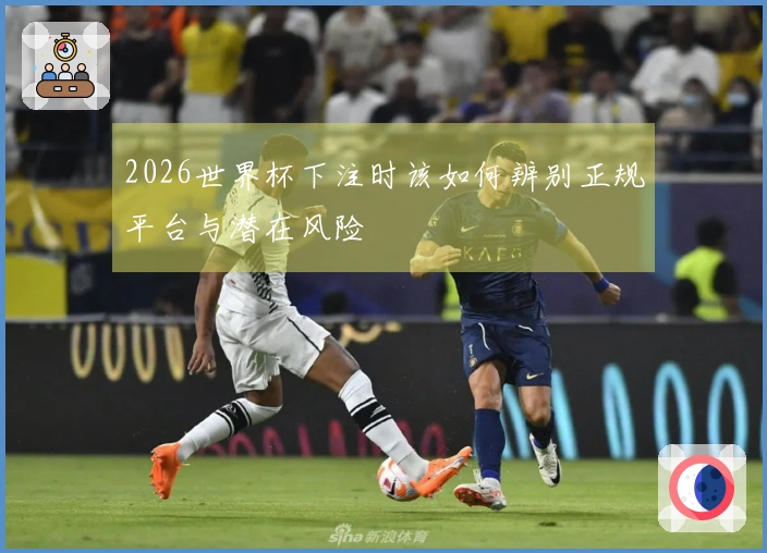 2026世界杯下注时该如何辨别正规平台与潜在风险