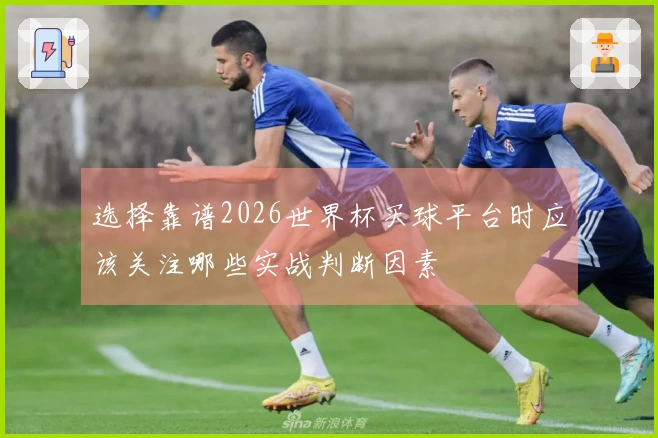 选择靠谱2026世界杯买球平台时应该关注哪些实战判断因素