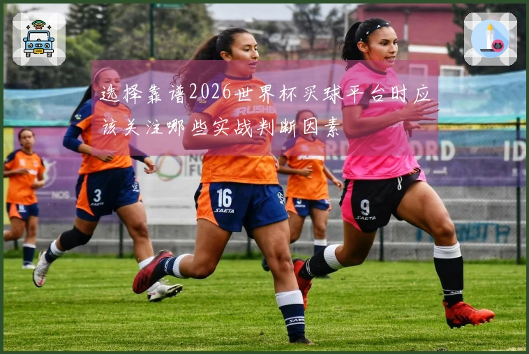 选择靠谱2026世界杯买球平台时应该关注哪些实战判断因素