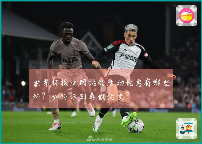 世界杯投注网站的活动优惠有哪些坑？如何识别真假优惠？