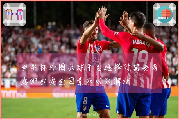 世界杯外围买球平台选择时需要考虑哪些安全因素和规则解析
