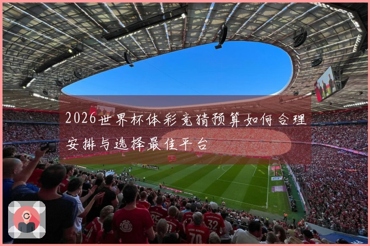2026世界杯体彩竞猜预算如何合理安排与选择最佳平台