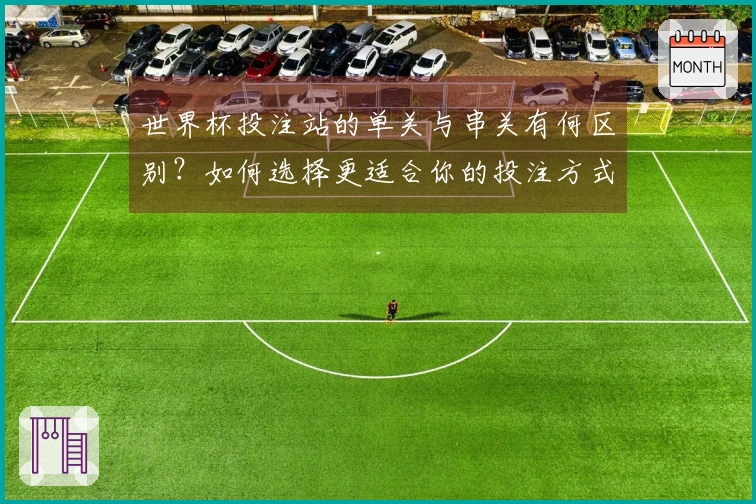 世界杯投注站的单关与串关有何区别？如何选择更适合你的投注方式？
