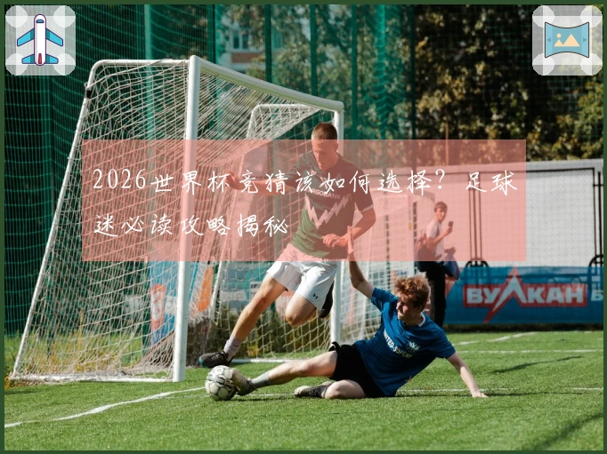 2026世界杯竞猜该如何选择？足球迷必读攻略揭秘