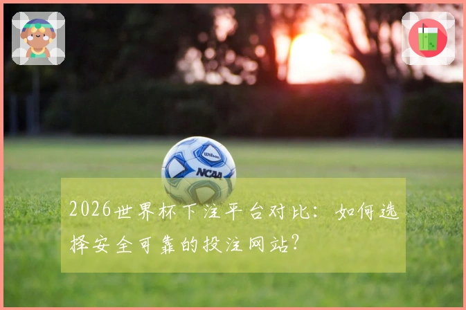 2026世界杯下注平台对比：如何选择安全可靠的投注网站？