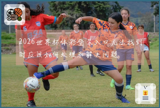 2026世界杯体彩登录入口无法找到时应该如何处理和解决问题