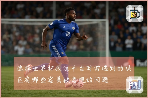 选择世界杯投注平台时常遇到的误区有哪些容易被忽视的问题