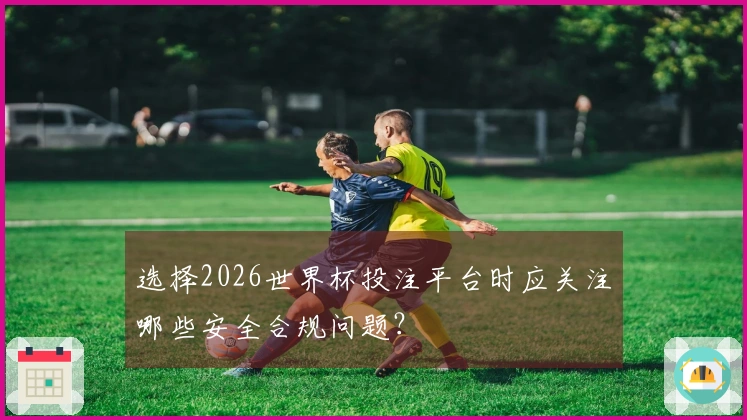 选择2026世界杯投注平台时应关注哪些安全合规问题？