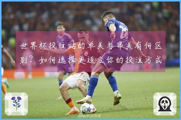 世界杯投注站的单关与串关有何区别？如何选择更适合你的投注方式？