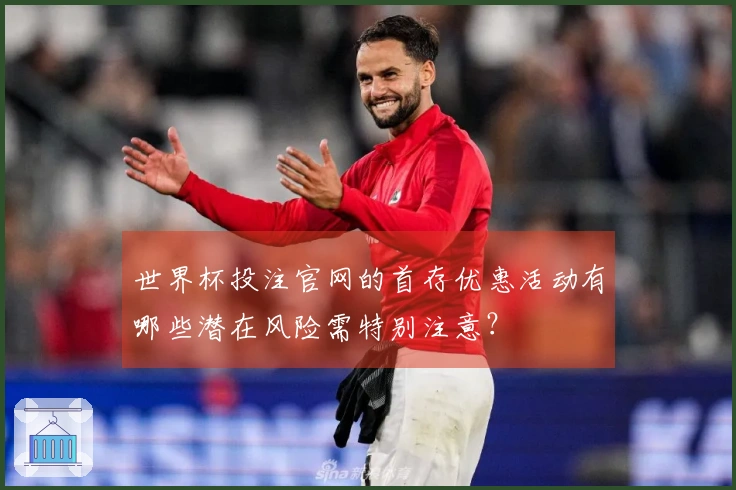 世界杯投注官网的首存优惠活动有哪些潜在风险需特别注意？