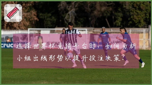 选择世界杯竞猜平台时，如何分析小组出线形势以提升投注决策？
