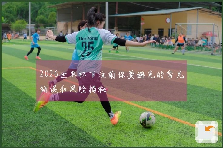 2026世界杯下注前你要避免的常见错误和风险揭秘