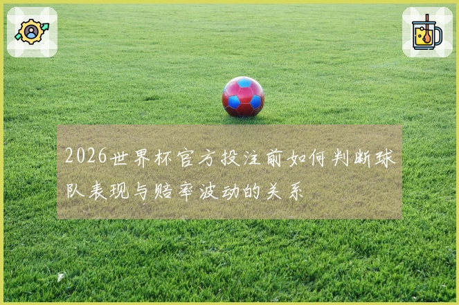 2026世界杯官方投注前如何判断球队表现与赔率波动的关系