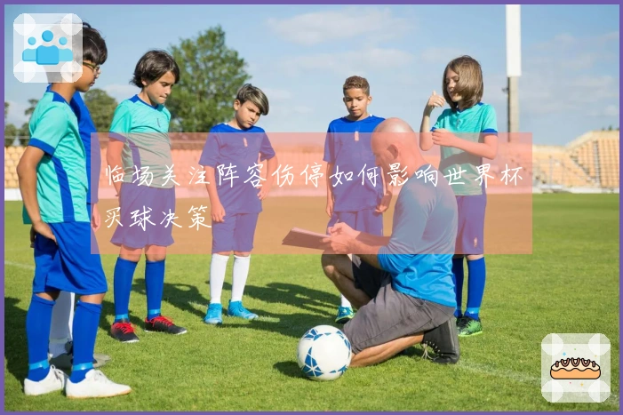 临场关注阵容伤停如何影响世界杯买球决策