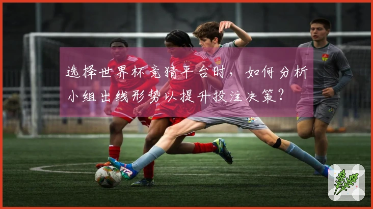 选择世界杯竞猜平台时，如何分析小组出线形势以提升投注决策？