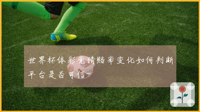 世界杯体彩竞猜赔率变化如何判断平台是否可信-