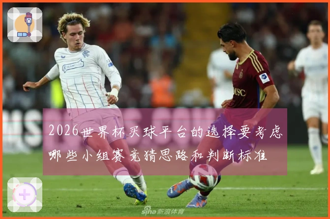 2026世界杯买球平台的选择要考虑哪些小组赛竞猜思路和判断标准