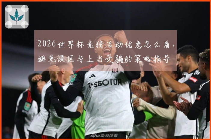 2026世界杯竞猜活动优惠怎么看，避免误区与上当受骗的策略指导