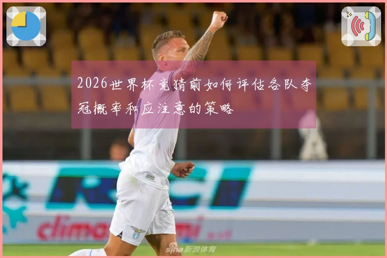 2026世界杯竞猜前如何评估各队夺冠概率和应注意的策略