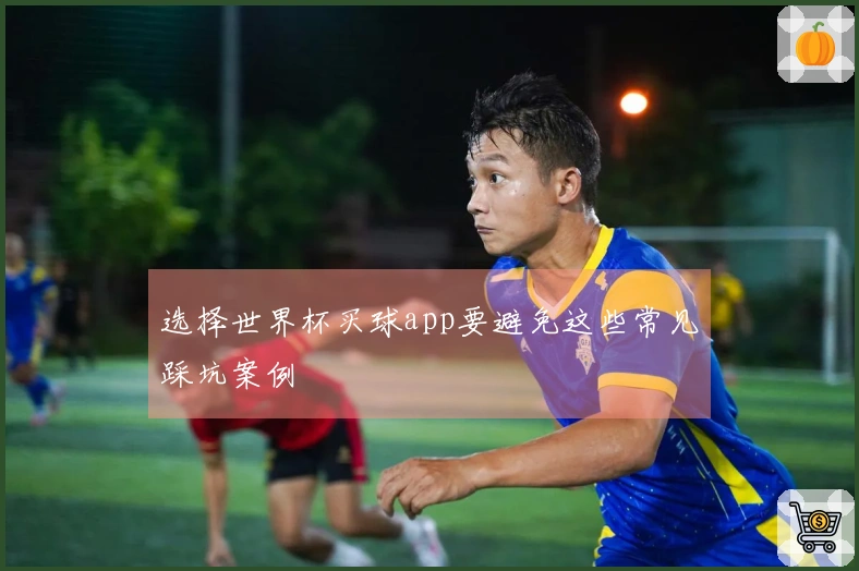 选择世界杯买球app要避免这些常见踩坑案例