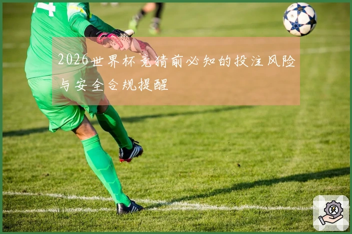 2026世界杯竞猜前必知的投注风险与安全合规提醒