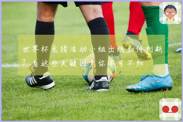 世界杯竞猜活动小组出线如何判断？看这些关键因素你不可不知
